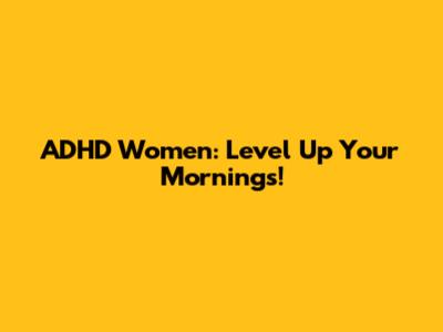 ADHD Women: Level Up Your Mornings!