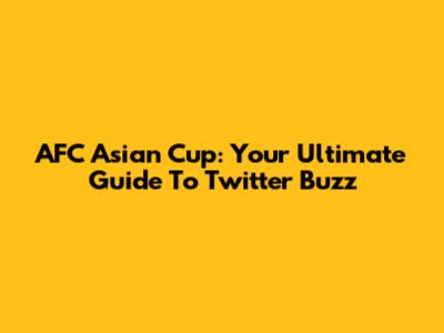AFC Asian Cup: Your Ultimate Guide To Twitter Buzz