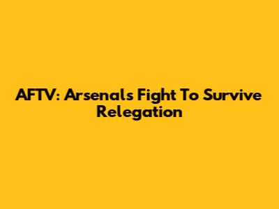 AFTV: Arsenal's Fight To Survive Relegation