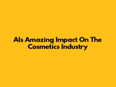 AI's Amazing Impact On The Cosmetics Industry