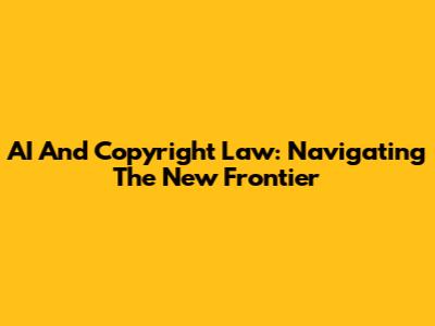 AI And Copyright Law: Navigating The New Frontier
