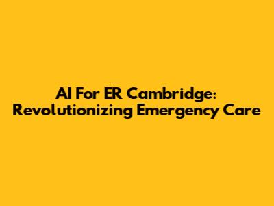 AI For ER Cambridge: Revolutionizing Emergency Care