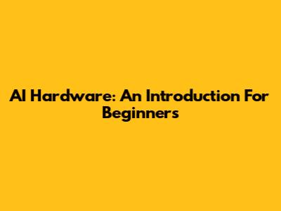AI Hardware: An Introduction For Beginners