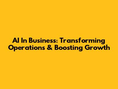 AI In Business: Transforming Operations & Boosting Growth