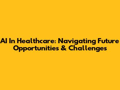AI In Healthcare: Navigating Future Opportunities & Challenges