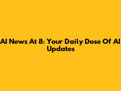 AI News At 8: Your Daily Dose Of AI Updates