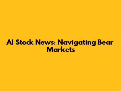AI Stock News: Navigating Bear Markets