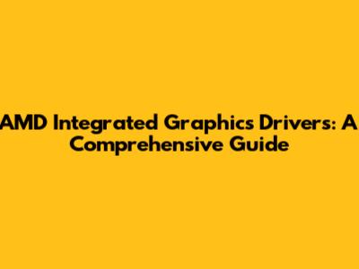 AMD Integrated Graphics Drivers: A Comprehensive Guide