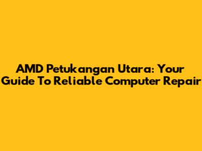 AMD Petukangan Utara: Your Guide To Reliable Computer Repair