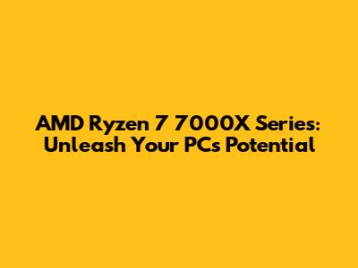 AMD Ryzen 7 7000X Series: Unleash Your PC's Potential