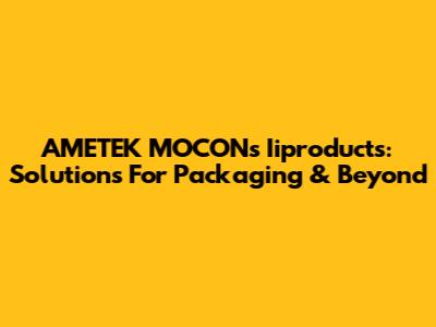 AMETEK MOCON's Iiproducts: Solutions For Packaging & Beyond