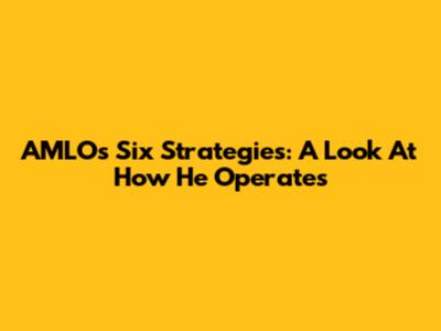 AMLO's Six Strategies: A Look At How He Operates