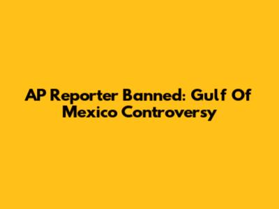AP Reporter Banned: Gulf Of Mexico Controversy