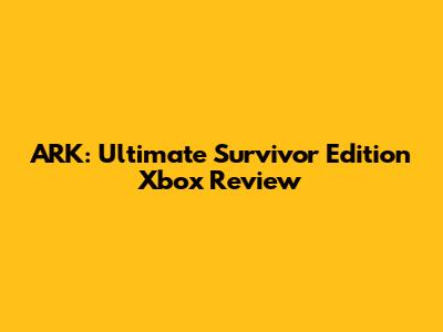 ARK: Ultimate Survivor Edition Xbox Review