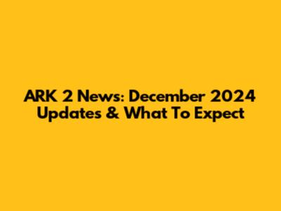 ARK 2 News: December 2024 Updates & What To Expect