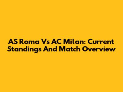 AS Roma Vs AC Milan: Current Standings And Match Overview
