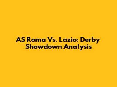 AS Roma Vs. Lazio: Derby Showdown Analysis