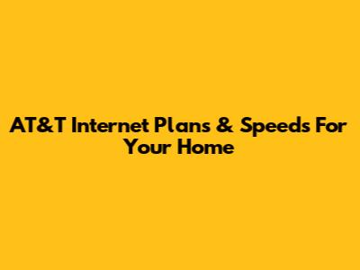 AT&T Internet Plans & Speeds For Your Home