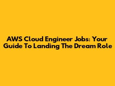 AWS Cloud Engineer Jobs: Your Guide To Landing The Dream Role
