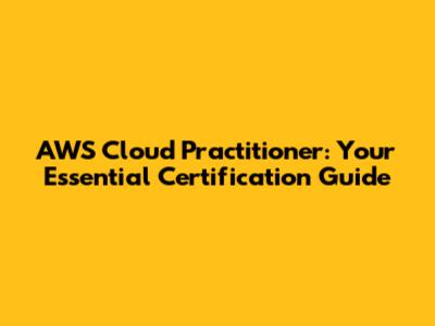 AWS Cloud Practitioner: Your Essential Certification Guide