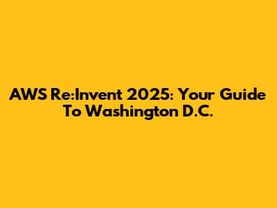 AWS Re:Invent 2025: Your Guide To Washington D.C.