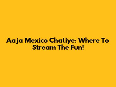 Aaja Mexico Chaliye: Where To Stream The Fun!