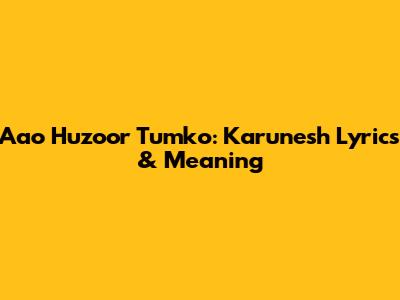 Aao Huzoor Tumko: Karunesh Lyrics & Meaning