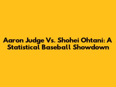 Aaron Judge Vs. Shohei Ohtani: A Statistical Baseball Showdown