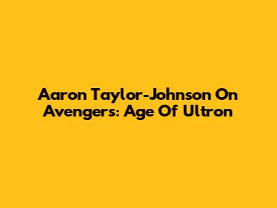 Aaron Taylor-Johnson On Avengers: Age Of Ultron