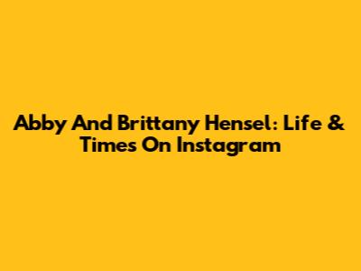 Abby And Brittany Hensel: Life & Times On Instagram