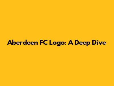 Aberdeen FC Logo: A Deep Dive