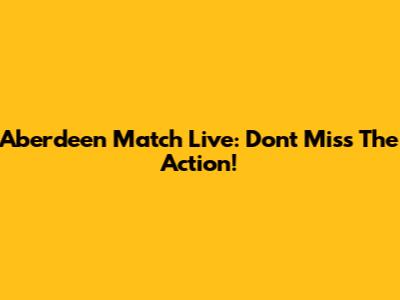 Aberdeen Match Live: Don't Miss The Action!