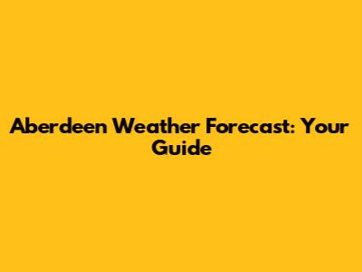 Aberdeen Weather Forecast: Your Guide