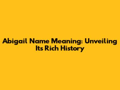 Abigail Name Meaning: Unveiling Its Rich History