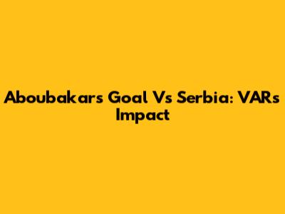 Aboubakar's Goal Vs Serbia: VAR's Impact