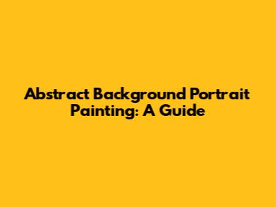 Abstract Background Portrait Painting: A Guide
