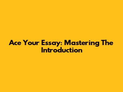Ace Your Essay: Mastering The Introduction