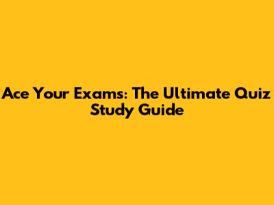 Ace Your Exams: The Ultimate Quiz Study Guide