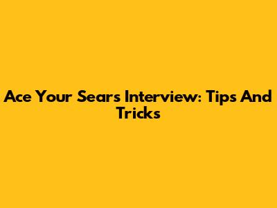 Ace Your Sears Interview: Tips And Tricks