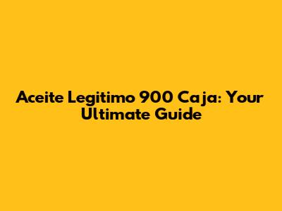 Aceite Legitimo 900 Caja: Your Ultimate Guide