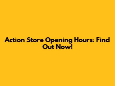 Action Store Opening Hours: Find Out Now!