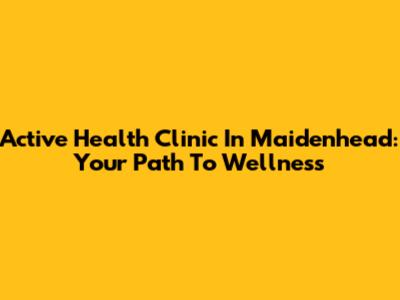 Active Health Clinic In Maidenhead: Your Path To Wellness