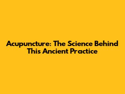 Acupuncture: The Science Behind This Ancient Practice