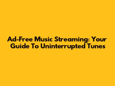Ad-Free Music Streaming: Your Guide To Uninterrupted Tunes