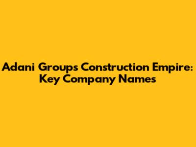 Adani Group's Construction Empire: Key Company Names