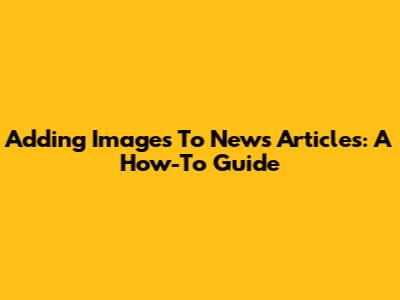 Adding Images To News Articles: A How-To Guide