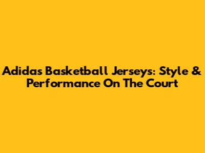 Adidas Basketball Jerseys: Style & Performance On The Court