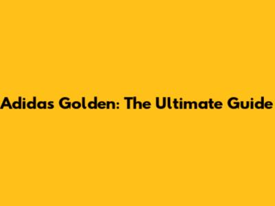 Adidas Golden: The Ultimate Guide