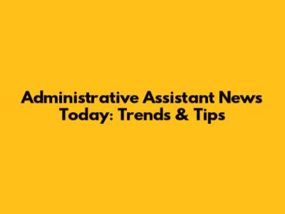 Administrative Assistant News Today: Trends & Tips