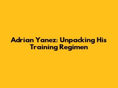 Adrian Yanez: Unpacking His Training Regimen